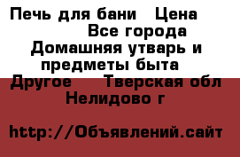 Печь для бани › Цена ­ 15 000 - Все города Домашняя утварь и предметы быта » Другое   . Тверская обл.,Нелидово г.